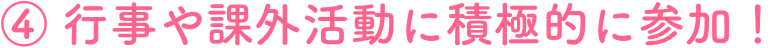 ④行事や課外活動に積極的に参加！