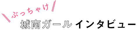 ぶっちゃけ城南ガールインタビュー