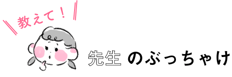 教えて！先生のぶっちゃけ