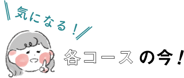 気になる！各コースの今！